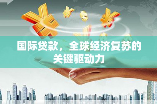 枋山国际贷款，全球经济复苏的关键驱动力