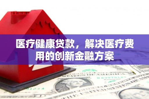枋山医疗健康贷款，解决医疗费用的创新金融方案