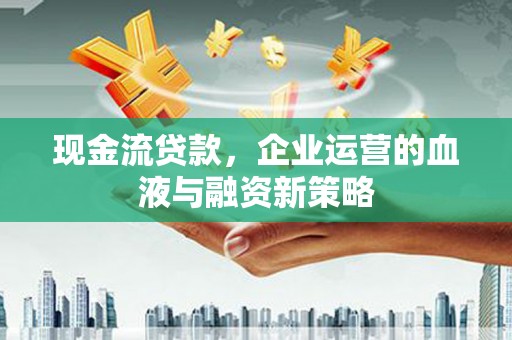 枋山现金流贷款，企业运营的血液与融资新策略
