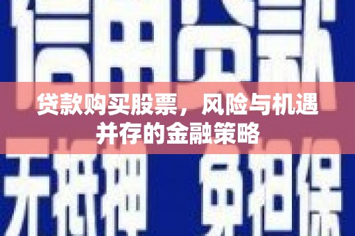 枋山贷款购买股票，风险与机遇并存的金融策略