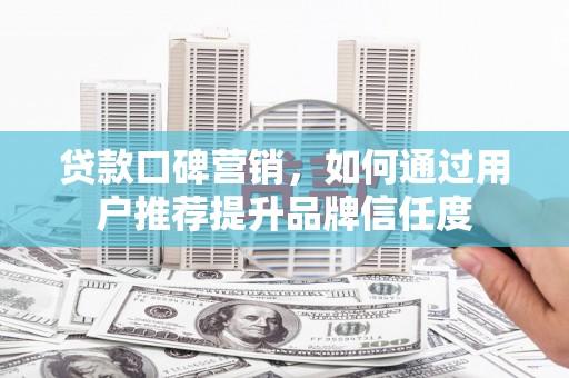 枋山贷款口碑营销，如何通过用户推荐提升品牌信任度