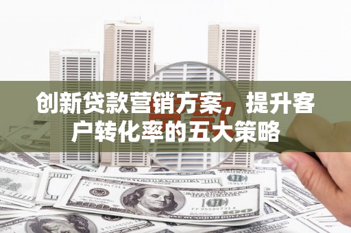 枋山创新贷款营销方案，提升客户转化率的五大策略
