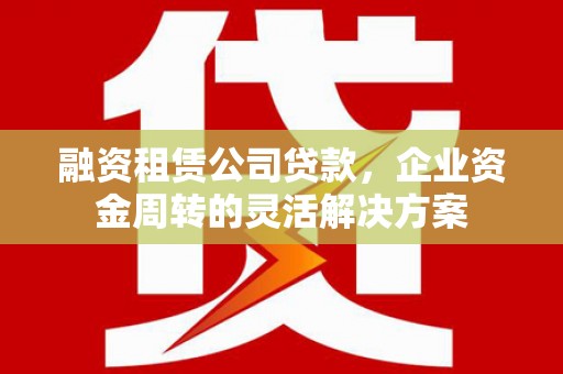 枋山融资租赁公司贷款，企业资金周转的灵活解决方案