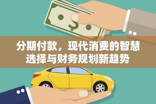 枋山分期付款，现代消费的智慧选择与财务规划新趋势