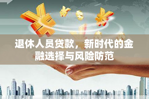 枋山退休人员贷款，新时代的金融选择与风险防范