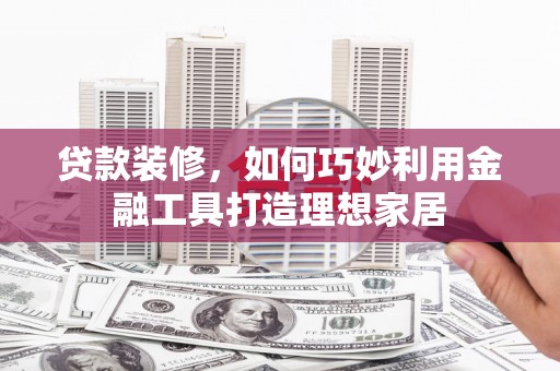 枋山贷款装修，如何巧妙利用金融工具打造理想家居
