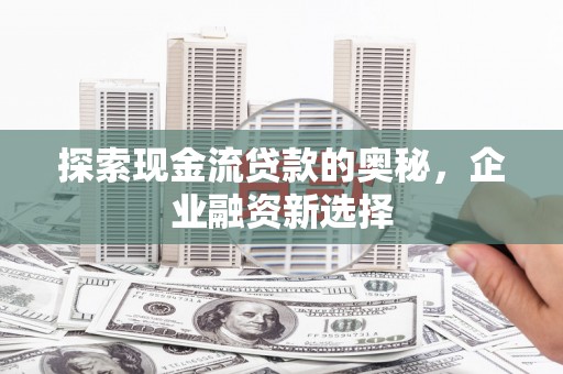 枋山探索现金流贷款的奥秘，企业融资新选择