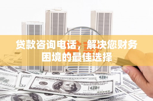 枋山贷款咨询电话，解决您财务困境的最佳选择