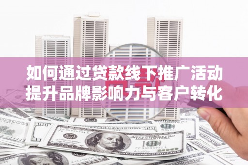 枋山如何通过贷款线下推广活动提升品牌影响力与客户转化率