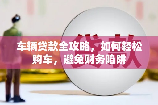 枋山车辆贷款全攻略，如何轻松购车，避免财务陷阱