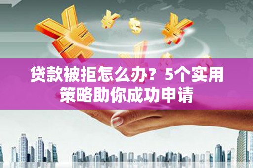 枋山贷款被拒怎么办？5个实用策略助你成功申请