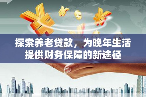 枋山探索养老贷款，为晚年生活提供财务保障的新途径