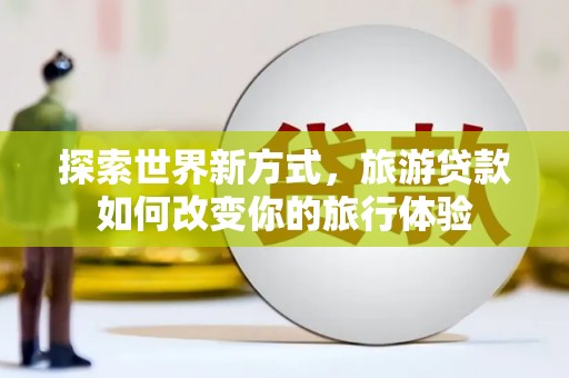 枋山探索世界新方式，旅游贷款如何改变你的旅行体验