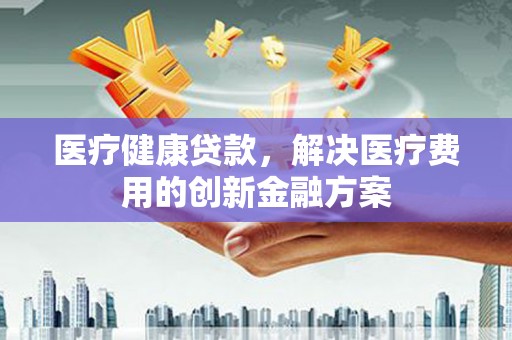 枋山医疗健康贷款，解决医疗费用的创新金融方案