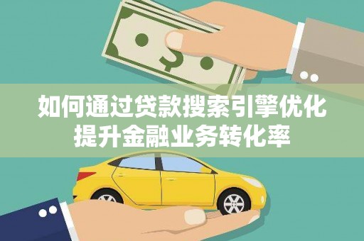 枋山如何通过贷款搜索引擎优化提升金融业务转化率