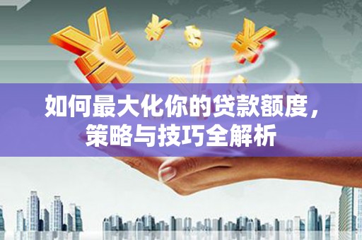 枋山如何最大化你的贷款额度，策略与技巧全解析