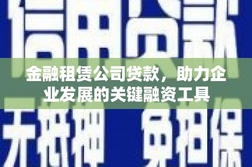 枋山金融租赁公司贷款，助力企业发展的关键融资工具