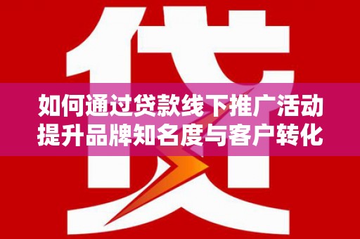 枋山如何通过贷款线下推广活动提升品牌知名度与客户转化率