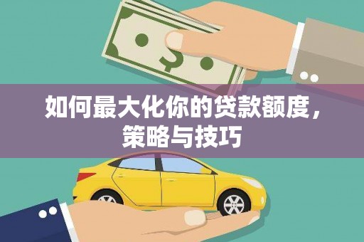 枋山如何最大化你的贷款额度，策略与技巧
