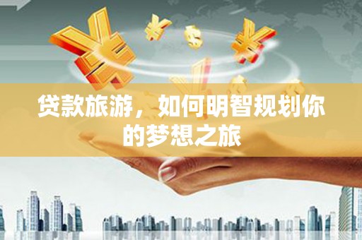 枋山贷款旅游，如何明智规划你的梦想之旅