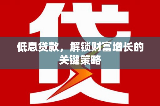 枋山低息贷款，解锁财富增长的关键策略