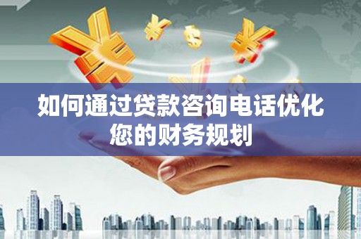 枋山如何通过贷款咨询电话优化您的财务规划
