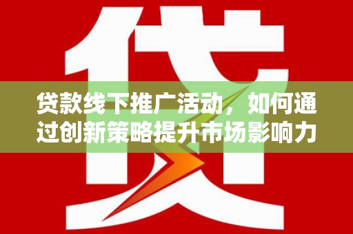 枋山贷款线下推广活动，如何通过创新策略提升市场影响力