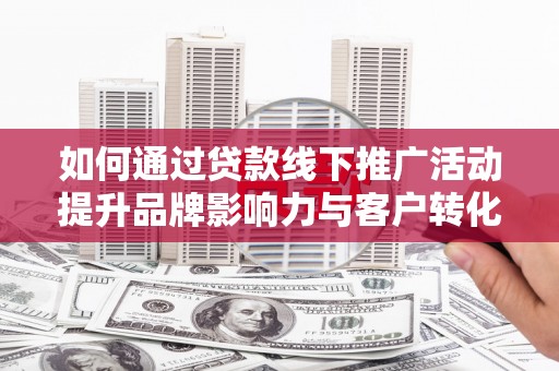枋山如何通过贷款线下推广活动提升品牌影响力与客户转化率