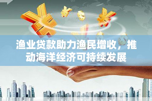 枋山渔业贷款助力渔民增收，推动海洋经济可持续发展