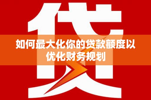 枋山如何最大化你的贷款额度以优化财务规划