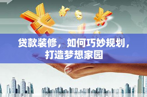 枋山贷款装修，如何巧妙规划，打造梦想家园