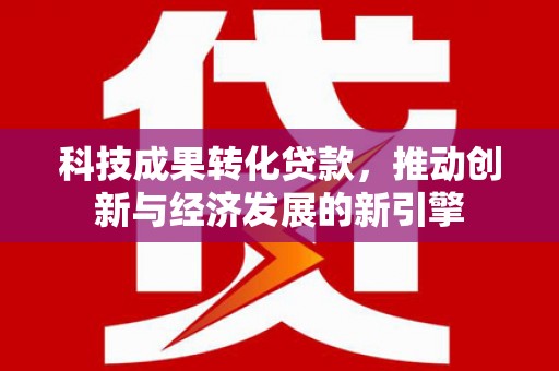 枋山科技成果转化贷款，推动创新与经济发展的新引擎