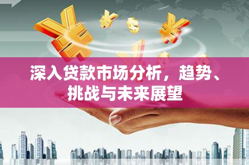枋山深入贷款市场分析，趋势、挑战与未来展望