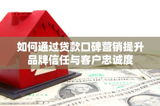 枋山如何通过贷款口碑营销提升品牌信任与客户忠诚度