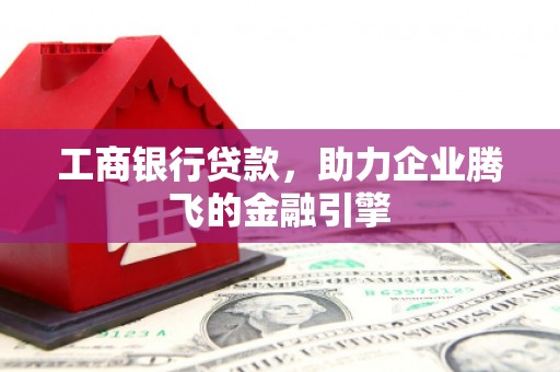 枋山工商银行贷款，助力企业腾飞的金融引擎