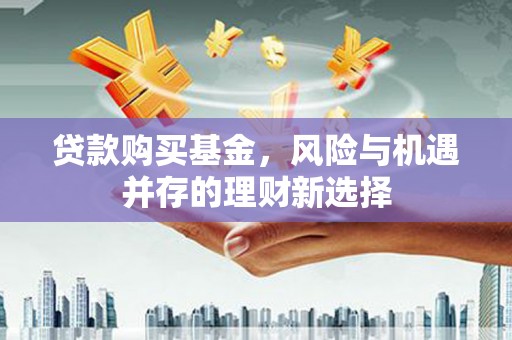 枋山贷款购买基金，风险与机遇并存的理财新选择
