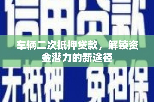 枋山车辆二次抵押贷款，解锁资金潜力的新途径