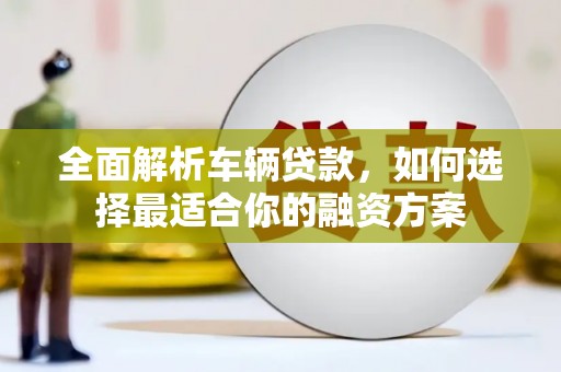 枋山全面解析车辆贷款，如何选择最适合你的融资方案