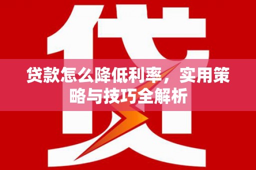 枋山贷款怎么降低利率，实用策略与技巧全解析