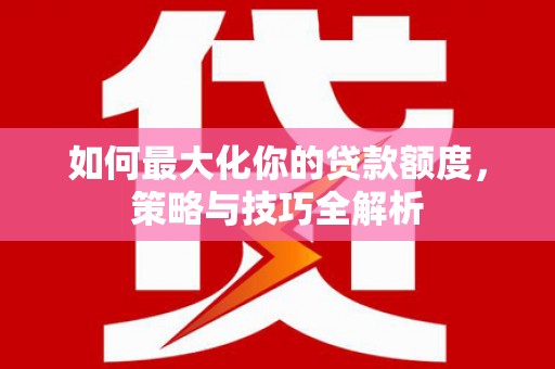 枋山如何最大化你的贷款额度，策略与技巧全解析