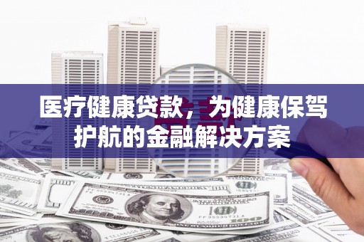 枋山医疗健康贷款，为健康保驾护航的金融解决方案