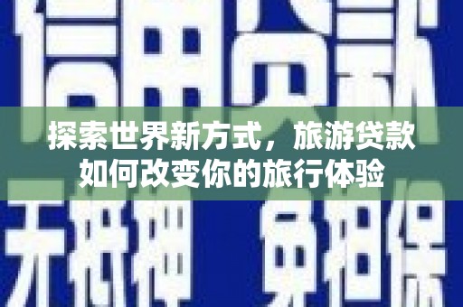 枋山探索世界新方式，旅游贷款如何改变你的旅行体验