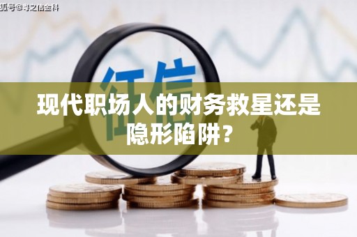 枋山现代职场人的财务救星还是隐形陷阱？
