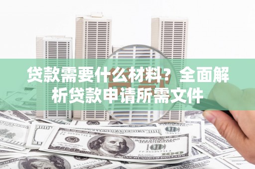 枋山贷款需要什么材料?全面解析贷款申请所需文件 枋山贷款需要什么材料?全面解析贷款申请所需文件
